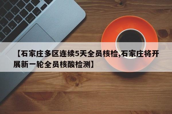 【石家庄多区连续5天全员核检,石家庄将开展新一轮全员核酸检测】