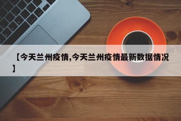 【今天兰州疫情,今天兰州疫情最新数据情况】
