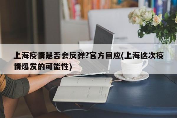 上海疫情是否会反弹?官方回应(上海这次疫情爆发的可能性)