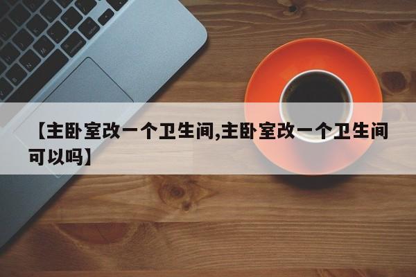 【主卧室改一个卫生间,主卧室改一个卫生间可以吗】