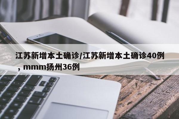 江苏新增本土确诊/江苏新增本土确诊40例 , mmm扬州36例