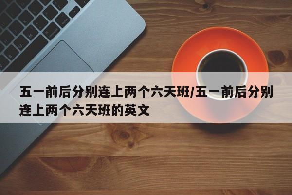 五一前后分别连上两个六天班/五一前后分别连上两个六天班的英文