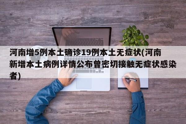 河南增5例本土确诊19例本土无症状(河南新增本土病例详情公布曾密切接触无症状感染者)