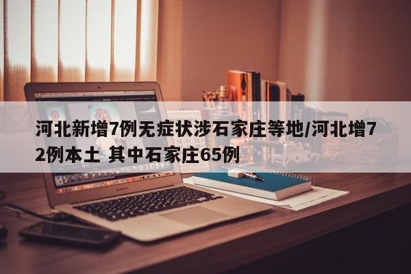 河北新增7例无症状涉石家庄等地/河北增72例本土 其中石家庄65例
