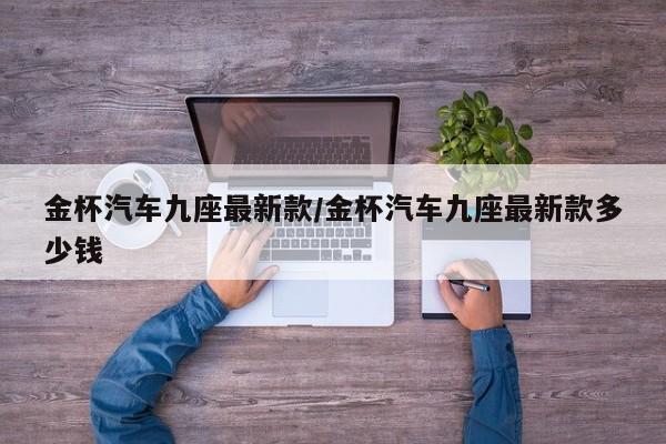 金杯汽车九座最新款/金杯汽车九座最新款多少钱