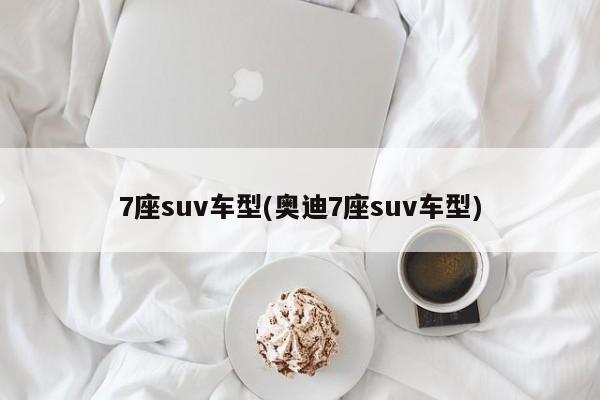 7座suv车型(奥迪7座suv车型)
