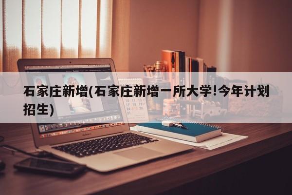 石家庄新增(石家庄新增一所大学!今年计划招生)