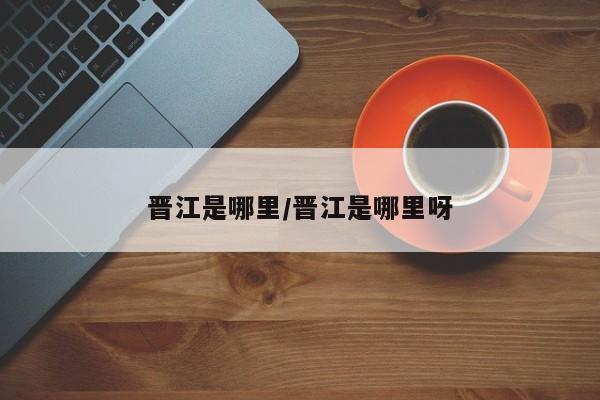 晋江是哪里/晋江是哪里呀