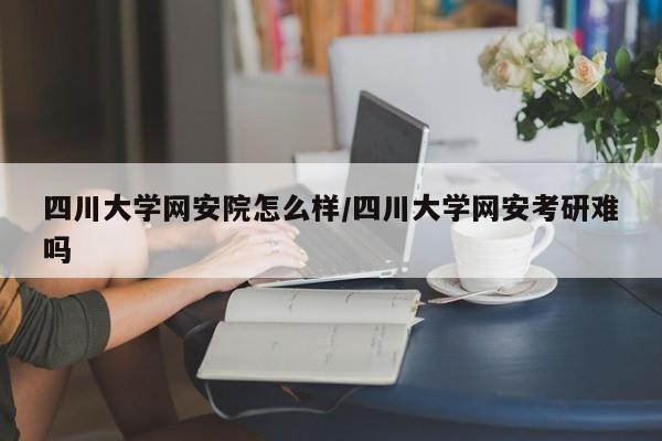 四川大学网安院怎么样/四川大学网安考研难吗