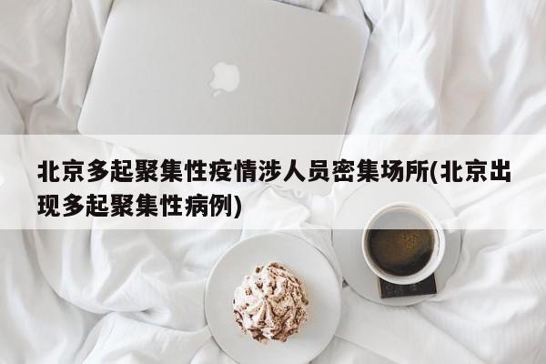 北京多起聚集性疫情涉人员密集场所(北京出现多起聚集性病例)