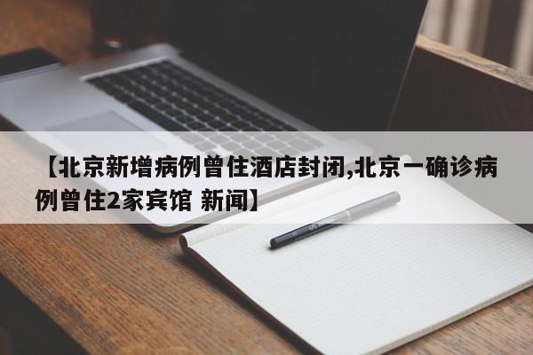 【北京新增病例曾住酒店封闭,北京一确诊病例曾住2家宾馆 新闻】