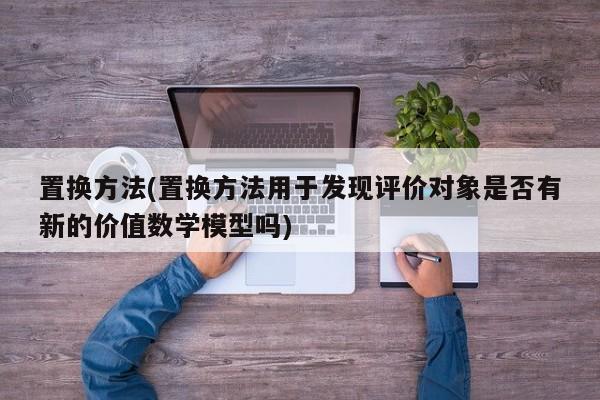 置换方法(置换方法用于发现评价对象是否有新的价值数学模型吗)