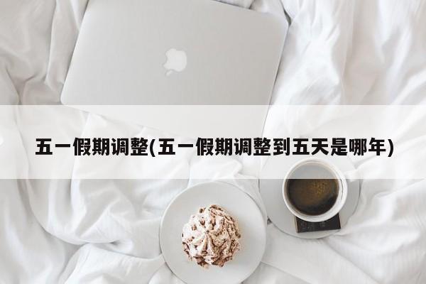 五一假期调整(五一假期调整到五天是哪年)