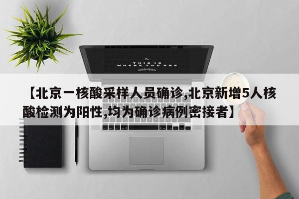 【北京一核酸采样人员确诊,北京新增5人核酸检测为阳性,均为确诊病例密接者】