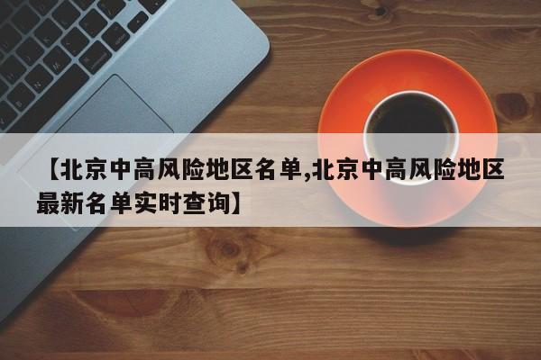 【北京中高风险地区名单,北京中高风险地区最新名单实时查询】