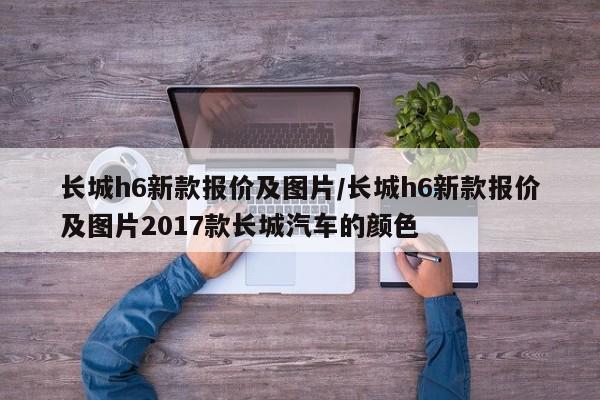 长城h6新款报价及图片/长城h6新款报价及图片2017款长城汽车的颜色