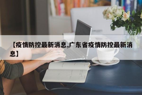 【疫情防控最新消息,广东省疫情防控最新消息】