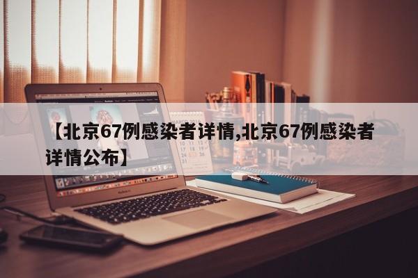 【北京67例感染者详情,北京67例感染者详情公布】