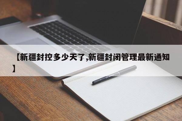 【新疆封控多少天了,新疆封闭管理最新通知】
