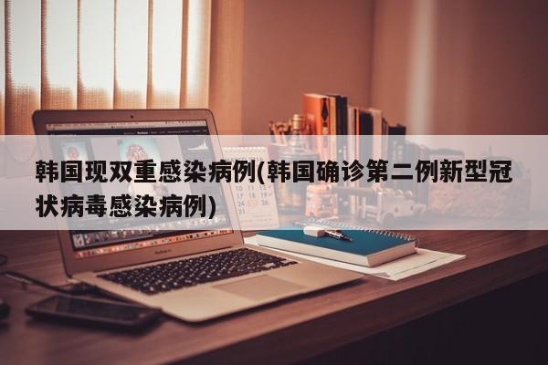 韩国现双重感染病例(韩国确诊第二例新型冠状病毒感染病例)